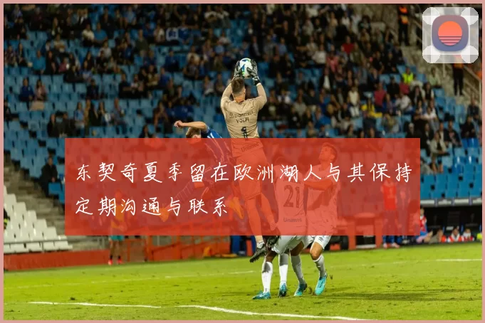 东契奇夏季留在欧洲湖人与其保持定期沟通与联系