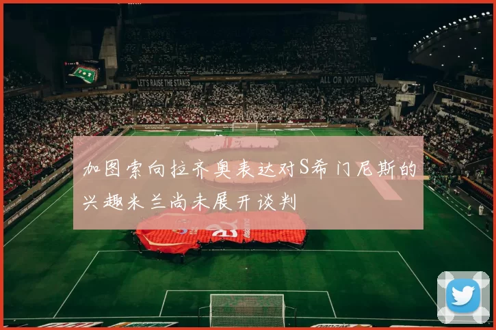 加图索向拉齐奥表达对S希门尼斯的兴趣米兰尚未展开谈判