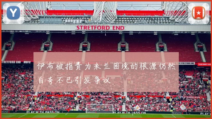 伊布被指责为米兰困境的根源仍然自夸不已引发争议