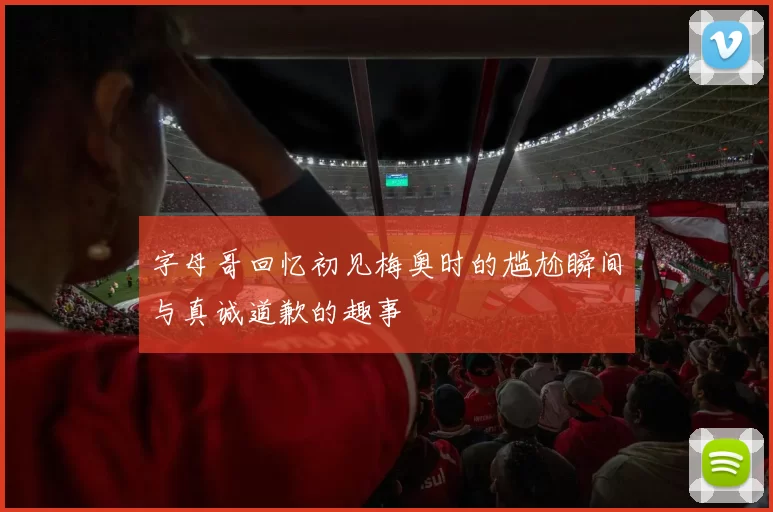 字母哥回忆初见梅奥时的尴尬瞬间与真诚道歉的趣事