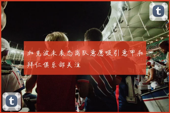 加克波未表态离队意愿吸引意甲和拜仁俱乐部关注