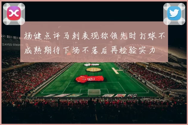 杨健点评马刺表现称领先时打球不成熟期待下场不落后再检验实力