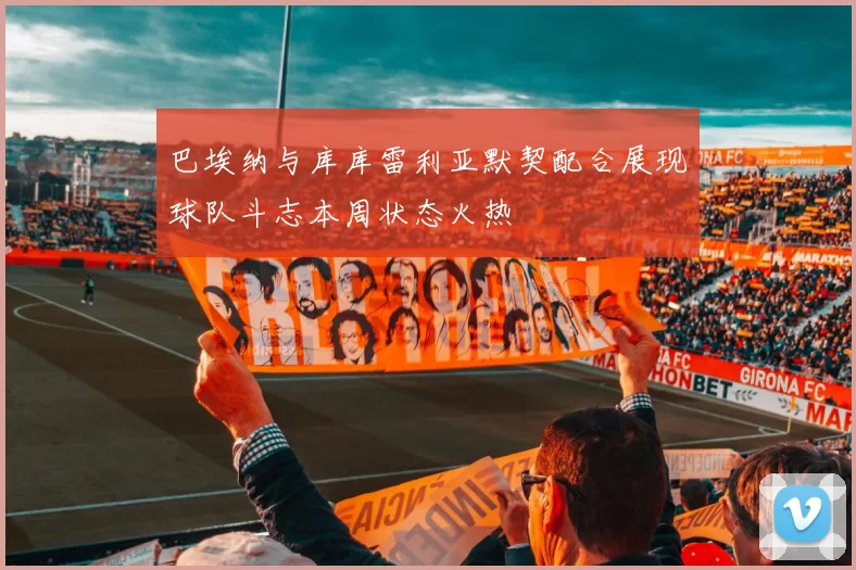 巴埃纳与库库雷利亚默契配合展现球队斗志本周状态火热