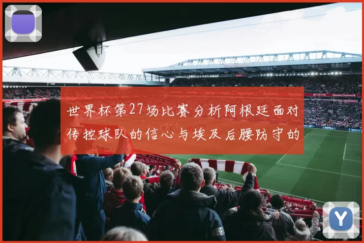 世界杯第27场比赛分析阿根廷面对传控球队的信心与埃及后腰防守的隐患