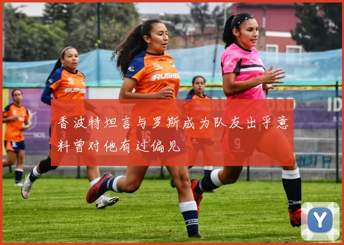 香波特坦言与罗斯成为队友出乎意料曾对他有过偏见