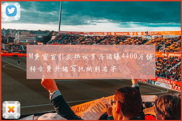 M费官宣引发热议罗马诺曝4400万镑转会费并错写托纳利名字