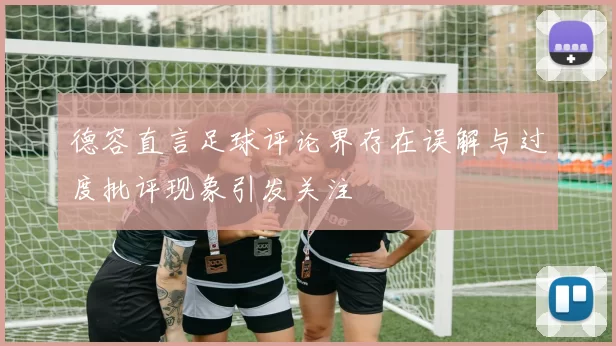 德容直言足球评论界存在误解与过度批评现象引发关注